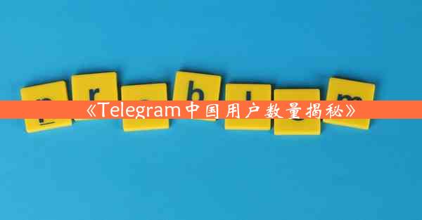 《Telegram中国用户数量揭秘》