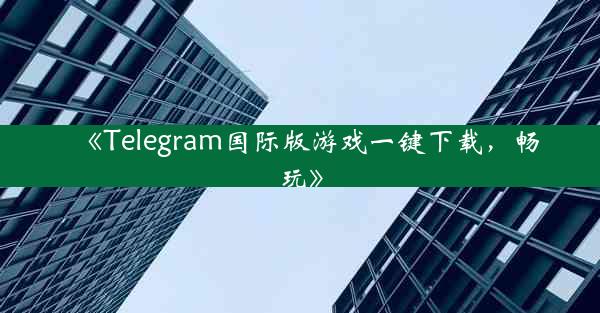 《Telegram国际版游戏一键下载,畅玩》