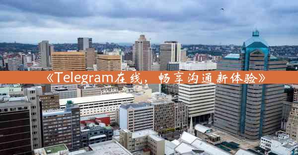 《Telegram在线,畅享沟通新体验》