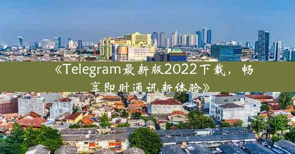 《Telegram最新版2022下载,畅享即时通讯新体验》