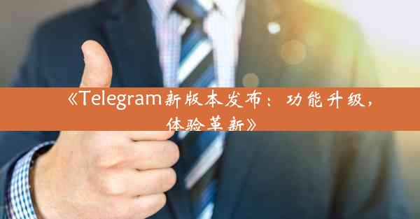 《Telegram新版本发布:功能升级,体验革新》
