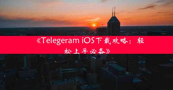 《Telegeram iOS下载攻略:轻松上手必备》