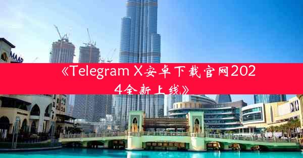 《Telegram X安卓下载官网2024全新上线》