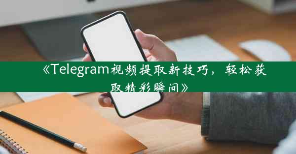 《Telegram视频提取新技巧,轻松获取精彩瞬间》