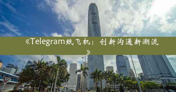 《Telegram纸飞机:创新沟通新潮流》