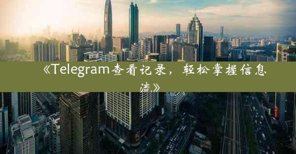 《Telegram查看记录,轻松掌握信息流》