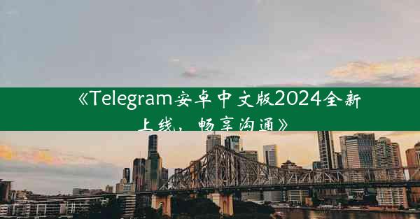 《Telegram安卓中文版2024全新上线,畅享沟通》