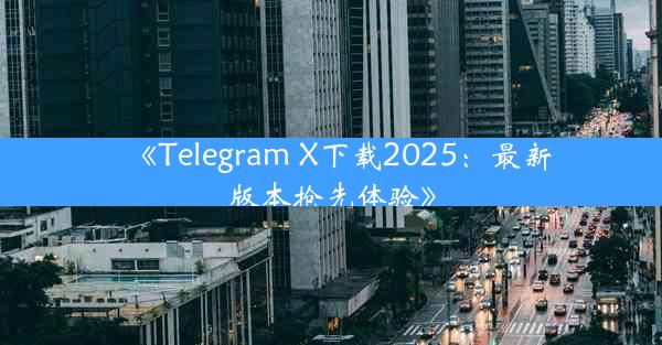 《Telegram X下载2025:最新版本抢先体验》