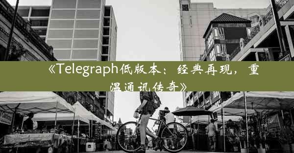 《Telegraph低版本:经典再现,重温通讯传奇》