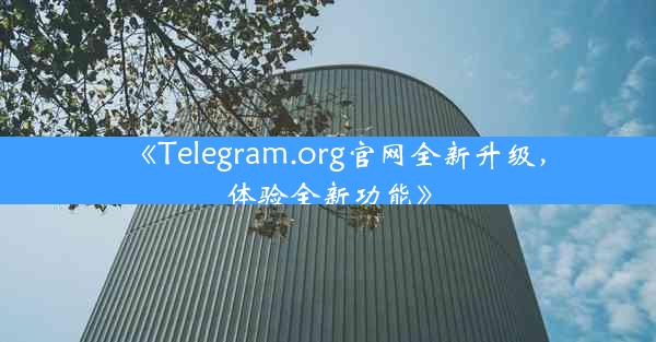 《Telegram.org官网全新升级,体验全新功能》