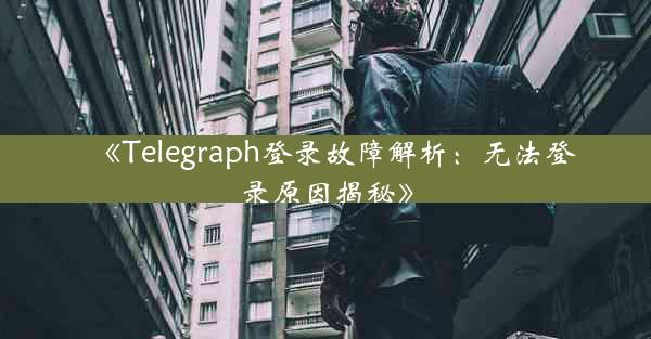 《Telegraph登录故障解析:无法登录原因揭秘》