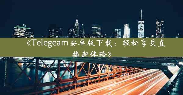 《Telegeam安卓版下载:轻松享受直播新体验》
