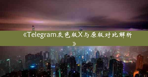 《Telegram灰色版X与原版对比解析》
