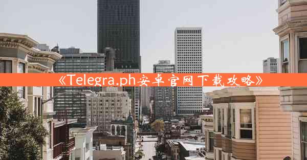《Telegra.ph安卓官网下载攻略》