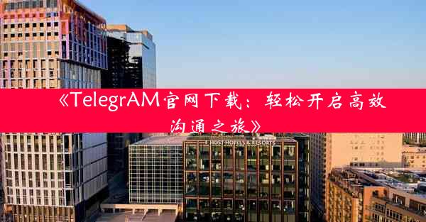 《TelegrAM官网下载:轻松开启高效沟通之旅》
