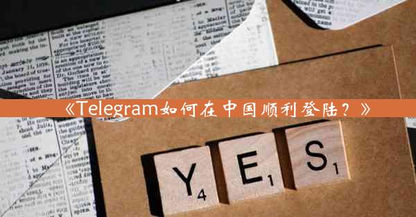 《Telegram如何在中国顺利登陆?》