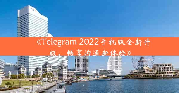 《Telegram 2022手机版全新升级,畅享沟通新体验》