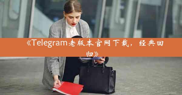 《Telegram老版本官网下载,经典回归》