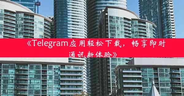 《Telegram应用轻松下载,畅享即时通讯新体验》