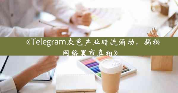 《Telegram灰色产业暗流涌动,揭秘网络黑市真相》