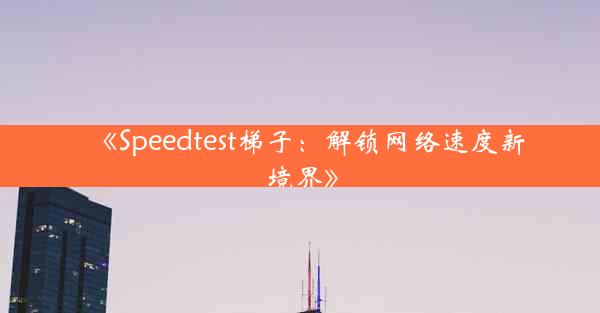 《Speedtest梯子:解锁网络速度新境界》