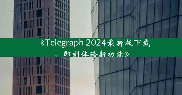 《Telegraph 2024最新版下载,即刻体验新功能》