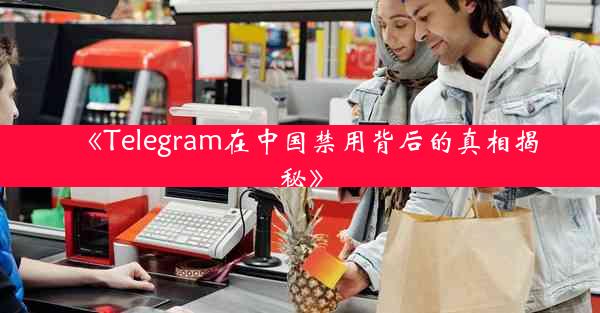 《Telegram在中国禁用背后的真相揭秘》