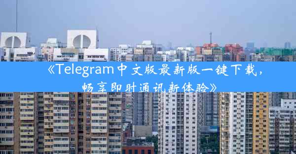 《Telegram中文版最新版一键下载,畅享即时通讯新体验》