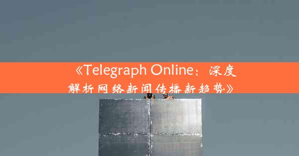 《Telegraph Online:深度解析网络新闻传播新趋势》