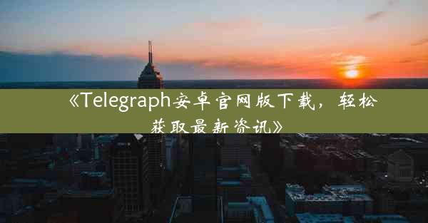 《Telegraph安卓官网版下载,轻松获取最新资讯》