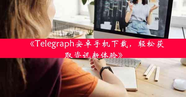《Telegraph安卓手机下载,轻松获取资讯新体验》