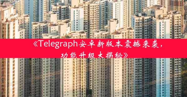 《Telegraph安卓新版本震撼来袭,功能升级大揭秘》