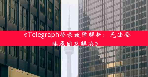 《Telegraph登录故障解析:无法登陆原因及解决》