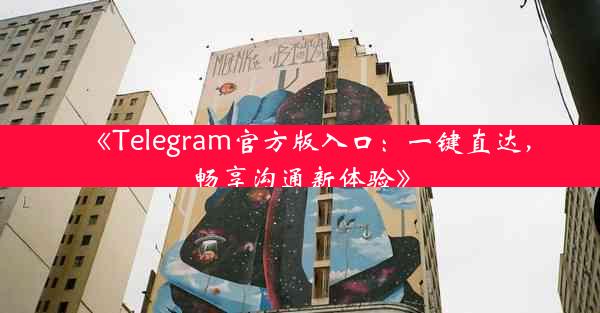 《Telegram官方版入口:一键直达,畅享沟通新体验》