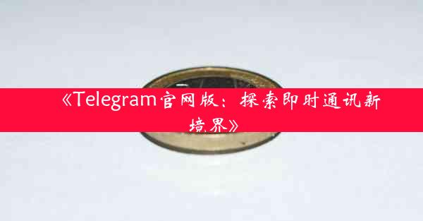 《Telegram官网版:探索即时通讯新境界》