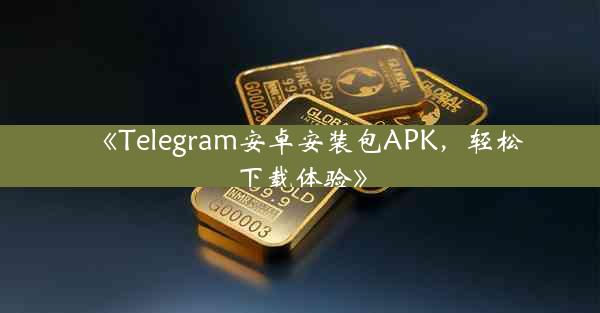 《Telegram安卓安装包APK,轻松下载体验》