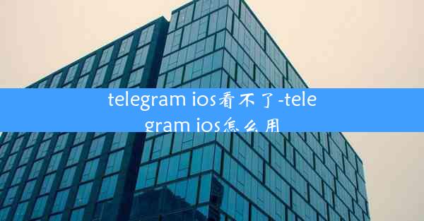 telegram ios看不了-telegram ios怎么用