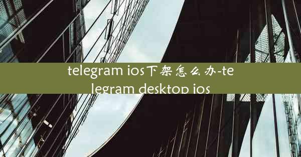 telegram ios下架怎么办-telegram desktop ios
