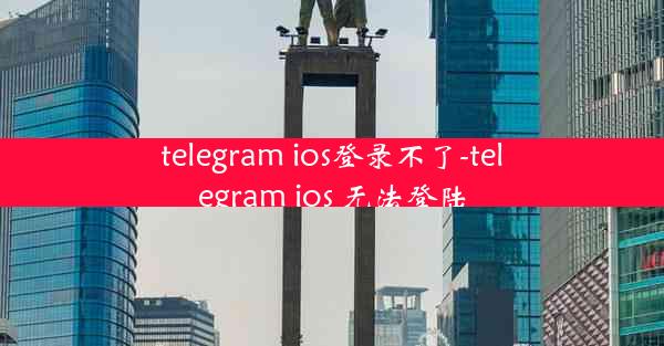 telegram ios登录不了-telegram ios 无法登陆