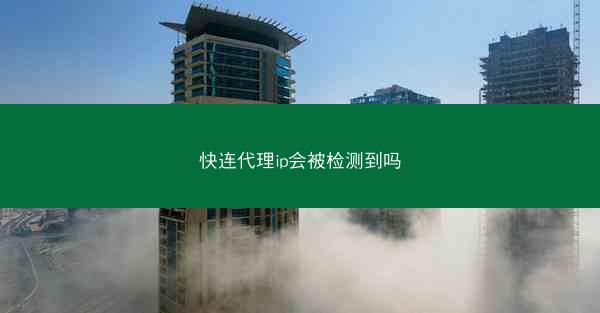 快连代理ip会被检测到吗