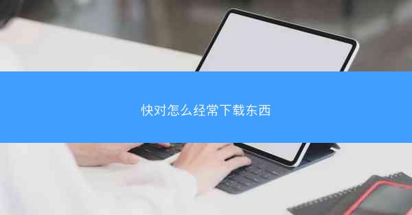 快对怎么经常下载东西