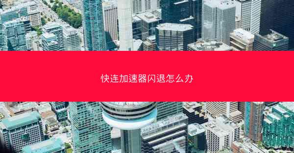 快连加速器闪退怎么办
