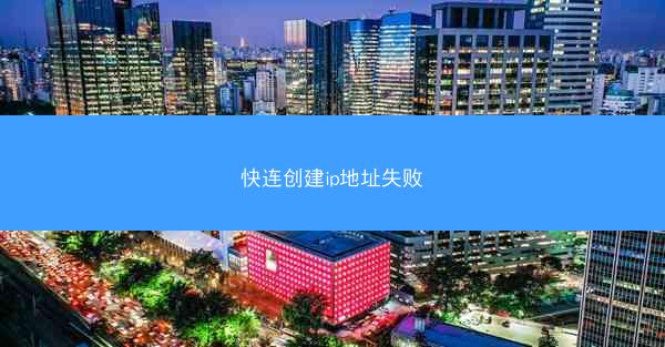 快连创建ip地址失败