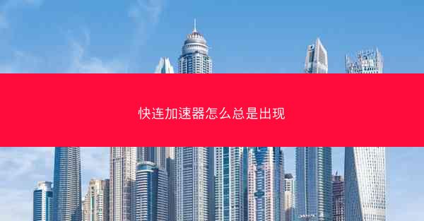 快连加速器怎么总是出现