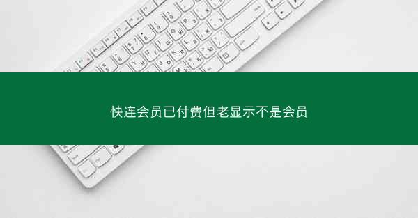 快连会员已付费但老显示不是会员