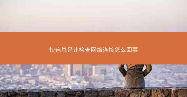 快连总是让检查网络连接怎么回事