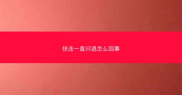 快连一直闪退怎么回事