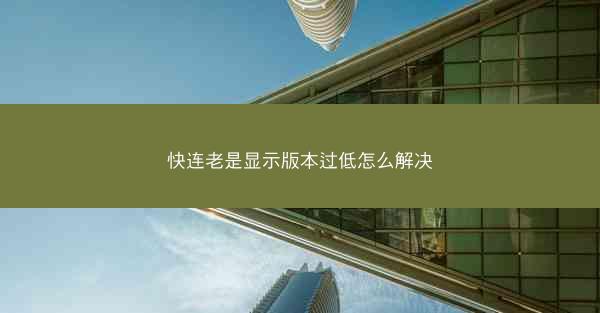 快连老是显示版本过低怎么解决