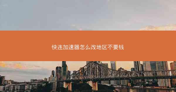 快连加速器怎么改地区不要钱