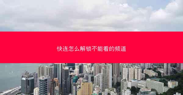 快连怎么解锁不能看的频道